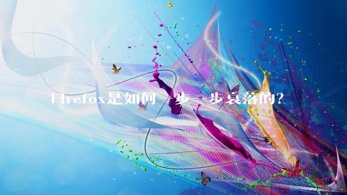 Firefox是如何一步一步衰落的？